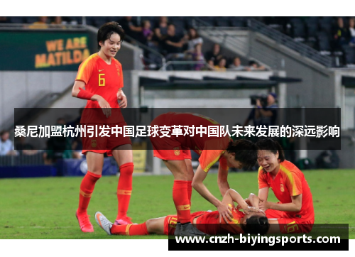 桑尼加盟杭州引发中国足球变革对中国队未来发展的深远影响