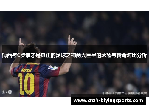 梅西与C罗谁才是真正的足球之神两大巨星的荣耀与传奇对比分析