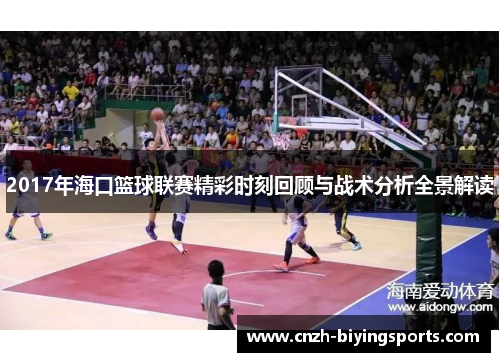 2017年海口篮球联赛精彩时刻回顾与战术分析全景解读
