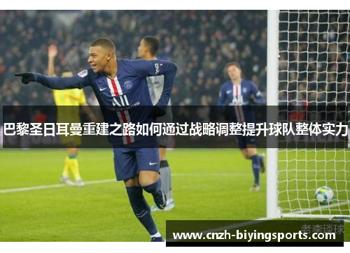 巴黎圣日耳曼重建之路如何通过战略调整提升球队整体实力