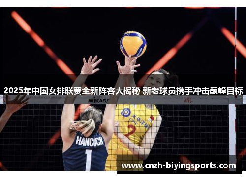 2025年中国女排联赛全新阵容大揭秘 新老球员携手冲击巅峰目标