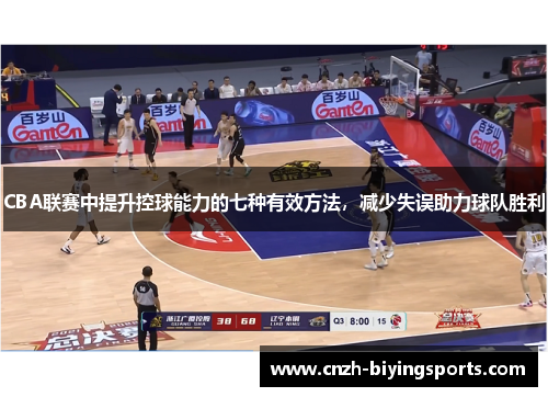 CBA联赛中提升控球能力的七种有效方法，减少失误助力球队胜利