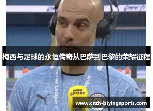 梅西与足球的永恒传奇从巴萨到巴黎的荣耀征程