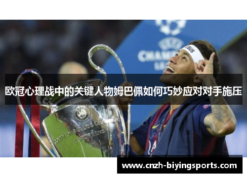 欧冠心理战中的关键人物姆巴佩如何巧妙应对对手施压