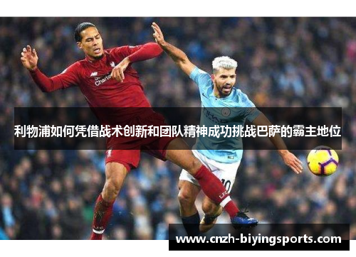 利物浦如何凭借战术创新和团队精神成功挑战巴萨的霸主地位
