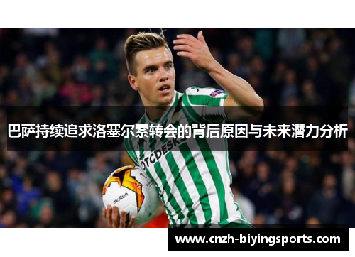 巴萨持续追求洛塞尔索转会的背后原因与未来潜力分析