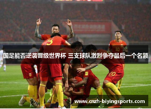 国足能否逆袭晋级世界杯 三支球队激烈争夺最后一个名额