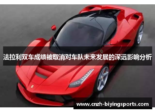法拉利双车成绩被取消对车队未来发展的深远影响分析