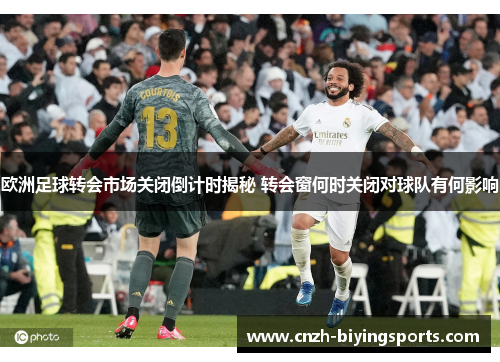 欧洲足球转会市场关闭倒计时揭秘 转会窗何时关闭对球队有何影响